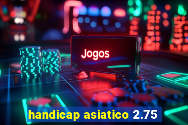 handicap asiatico 2.75